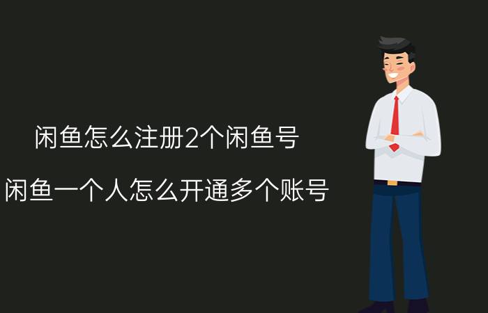 闲鱼怎么注册2个闲鱼号 闲鱼一个人怎么开通多个账号？